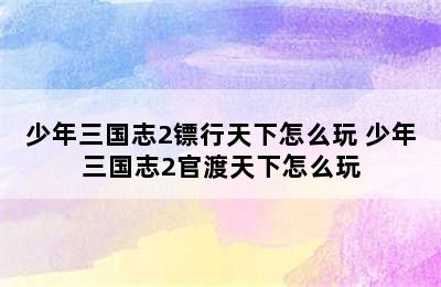 少年三国志2镖行天下怎么玩 少年三国志2官渡天下怎么玩